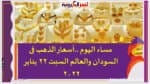 مساء اليوم ..أسعار الذهب فى السودان والعالم السبت 22 يناير 2022