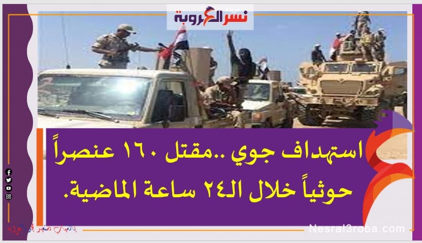 استهداف جوي ..مقتل 160 عنصراً حوثياً خلال الـ24 ساعة الماضية.