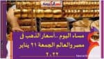 مساء اليوم ..أسعار الذهب فى مصر والعالم الجمعة 21 يناير 2022