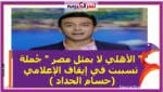" الأهلي لا يمثل مصر " جُملة تسببت في إيقاف الإعلامي حسام الحداد )