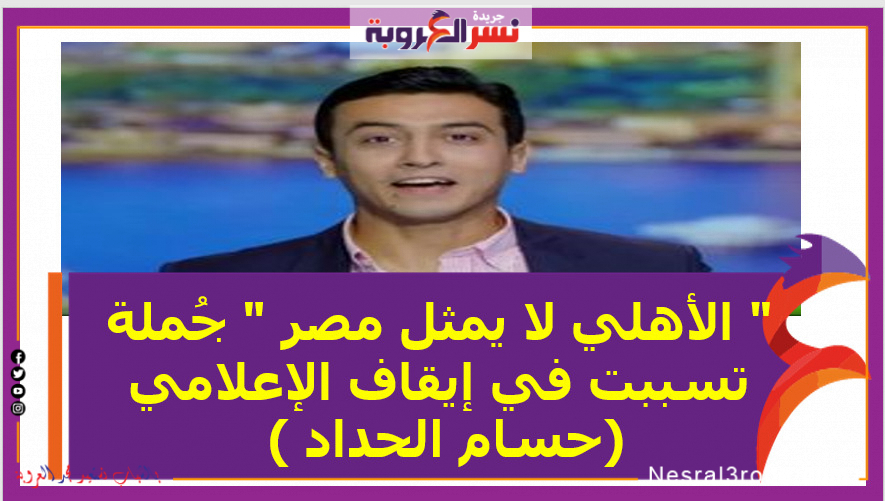 " الأهلي لا يمثل مصر " جُملة تسببت في إيقاف الإعلامي حسام الحداد )