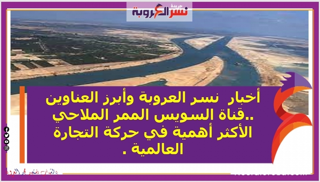أخبار اليوم وأبرزها..قناة السويس الممر الملاحي الأكثر أهمية في حركة التجارة العالمية .