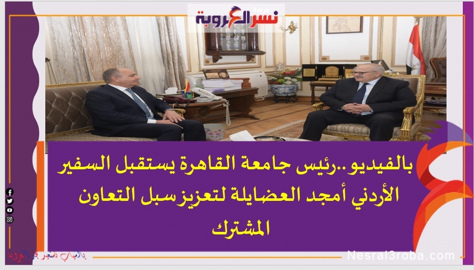 بالفيديو ..رئيس جامعة القاهرة يستقبل السفير الأردني أمجد العضايلة لتعزيز سبل التعاون المشترك