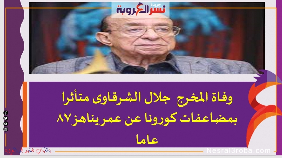 وفاة المخرج جلال الشرقاوى متأثرا بمضاعفات كورونا عن عمر يناهز 87 عاما