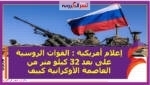 إعلام أمريكية : القوات الروسية على بعد 32 كيلو متر من العاصمة الأوكرانية كييف