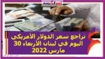 تراجع سعر الدولار الأمريكى اليوم في لبنان الأربعاء 30 مارس 2022