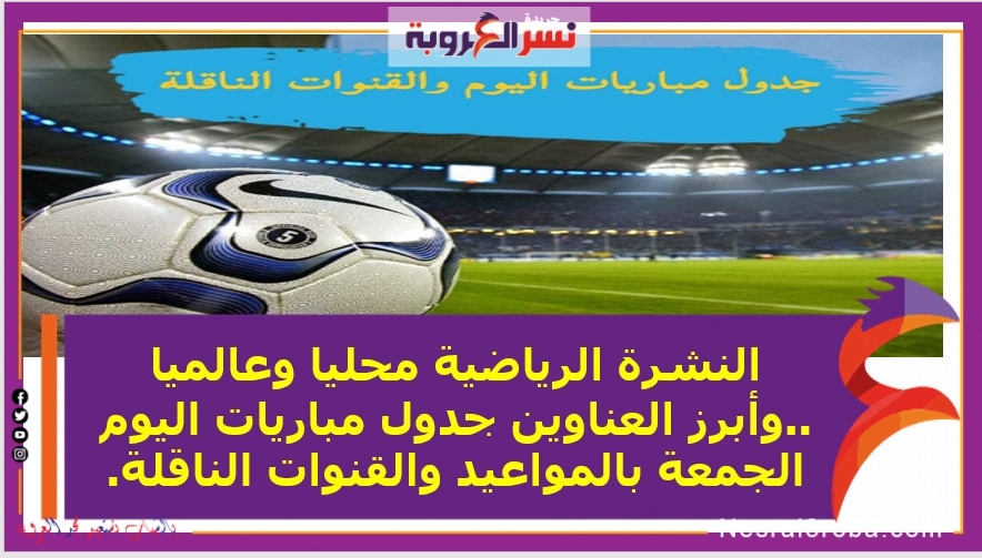 النشرة الرياضية محليا وعالميا ..وأبرز العناوين جدول مباريات اليوم الجمعة بالمواعيد والقنوات الناقلة.