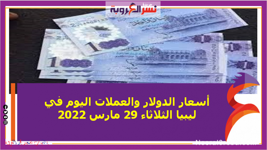 أسعار الدولار والعملات اليوم في ليبيا الثلاثاء 29 مارس 2022 خلال التعاملات
