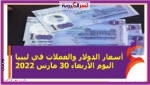 أسعار الدولار والعملات في ليبيا اليوم الأربعاء 30 مارس 2022 خلال التعاملات