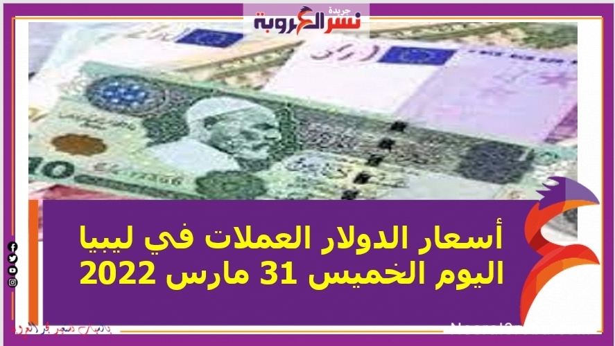 أسعار الدولار العملات في ليبيا اليوم الخميس 31 مارس 2022 خلال التعاملات