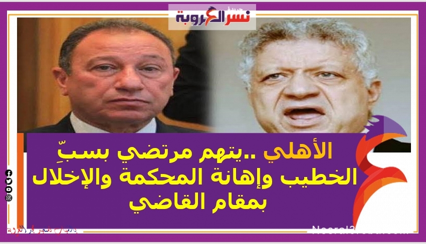 مجلس إدارة النادي الأهلي ..يتهم مرتضي بسبِّ الخطيب وإهانة المحكمة والإخلال بمقام القاضي
