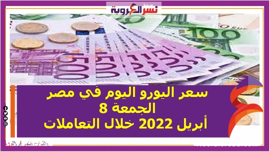 سعر اليورو اليوم في مصر الجمعة 8 أبريل 2022 خلال التعاملات