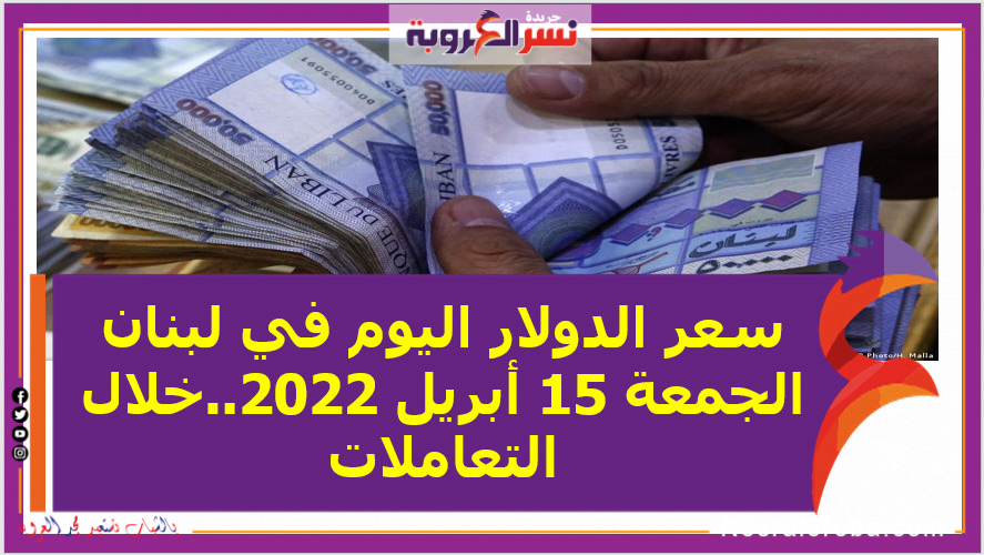 سعر الدولار اليوم في لبنان الجمعة 15 أبريل 2022..خلال التعاملات