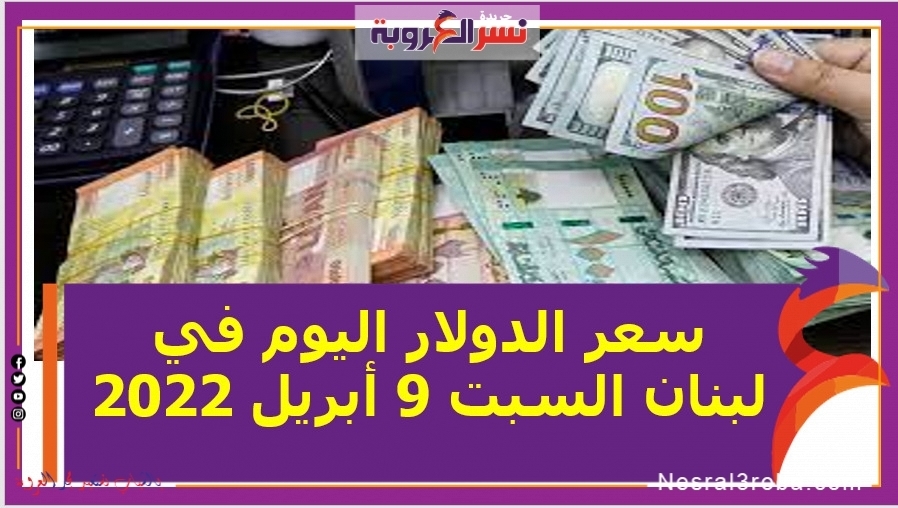 سعر الدولار اليوم في لبنان السبت 9 أبريل 2022 زيادة مستمرة
