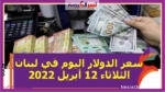 سعر الدولار اليوم في لبنان الثلاثاء 12 أبريل 2022.. خلال التعاملات