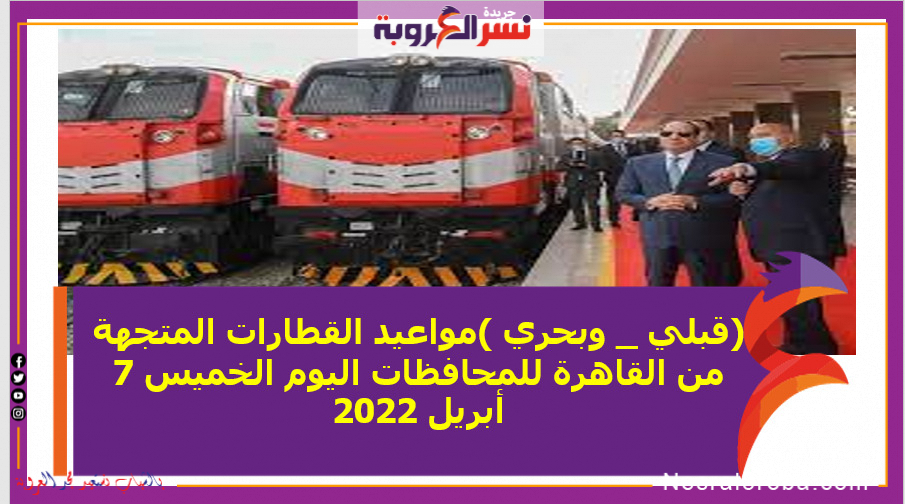 (قبلي _ وبحري )مواعيد القطارات المتجهة من القاهرة للمحافظات اليوم الخميس 7 أبريل 2022