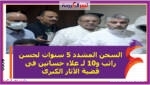 السجن المشدد 5 سنوات لحسن راتب و10ورجل الأعمال علاء حسانين فى قضية الآثار الكبرى