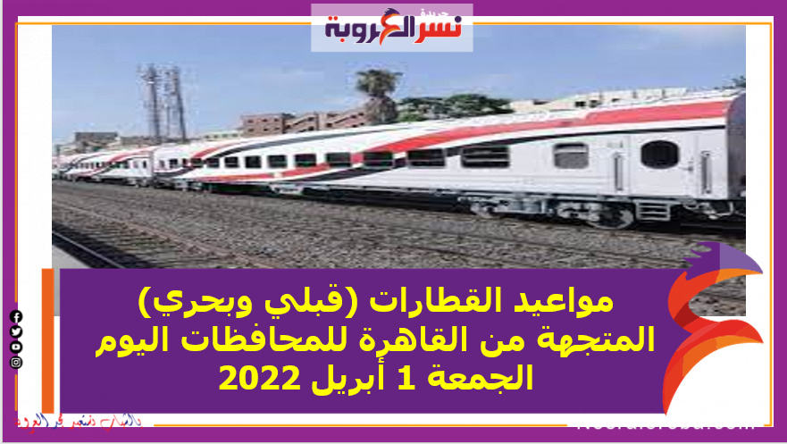 مواعيد القطارات (قبلي وبحري) المتجهة من القاهرة للمحافظات اليوم الجمعة 1 أبريل 2022