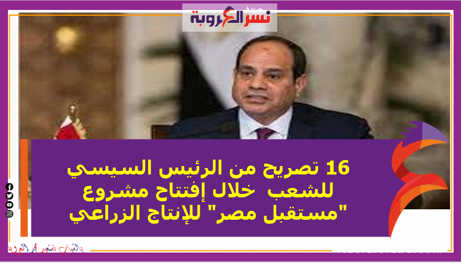 16 تصريح من الرئيس السيسي للشعب خلال إفتتاح مشروع "مستقبل مصر" للإنتاج الزراعي