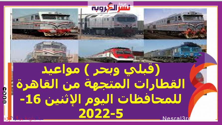 (قبلي وبحر ) مواعيد القطارات المتجهة من القاهرة للمحافظات اليوم الإثنين 16-5-2022