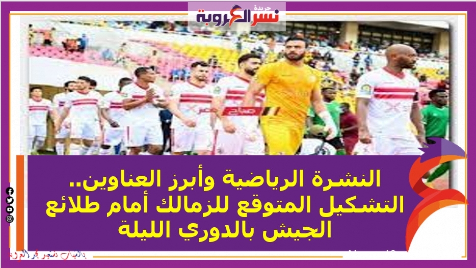 النشرة الرياضية وأبرز العناوين.. التشكيل المتوقع للزمالك أمام طلائع الجيش بالدوري الليلة