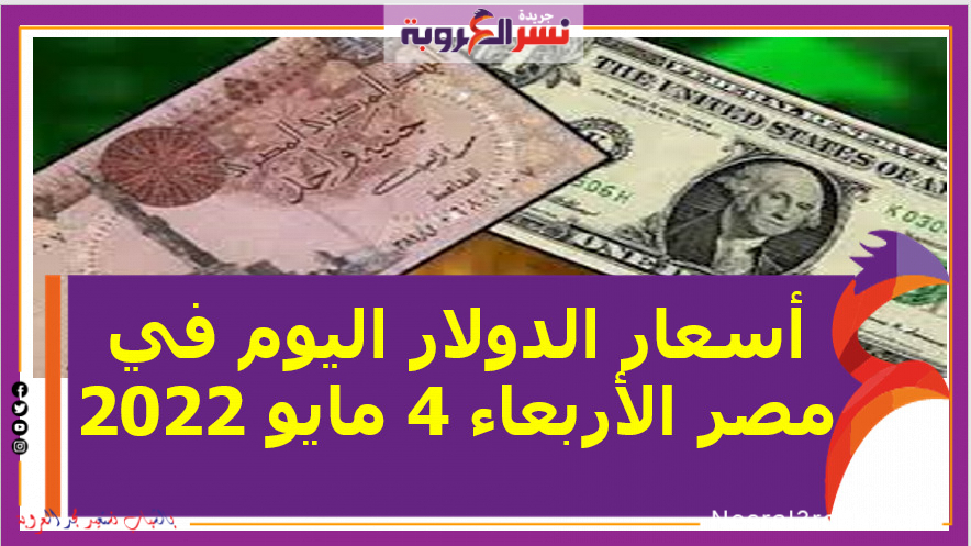أسعار الدولار اليوم في مصر الأربعاء 4 مايو 2022..خلال التعاملات
