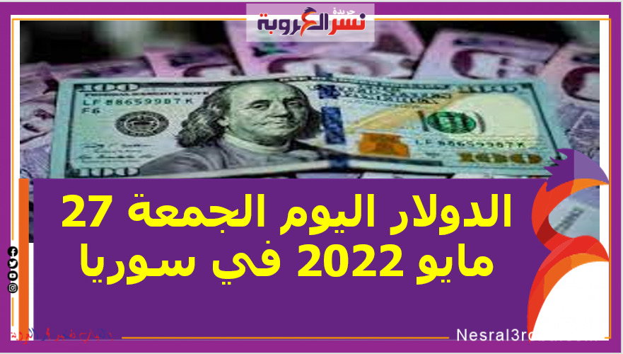 سعر الدولار اليوم الجمعة 27 مايو 2022 خلال التعاملات في سوريا