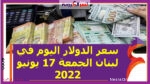 سعر الدولار اليوم في لبنان الجمعة 17 يونيو 2022.. خلال التعاملات