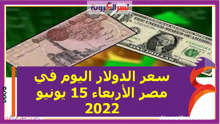 سعر الدولار اليوم في مصر الأربعاء 15 يونيو 2022.. لدى البنوك وشركات الصرافة.