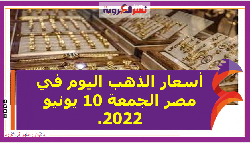 أسعار الذهب اليوم في مصر الجمعة 10 يونيو 2022..خلال التعاملات