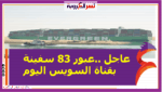 عاجل ..عبور 83 سفينة بقناة السويس اليوم