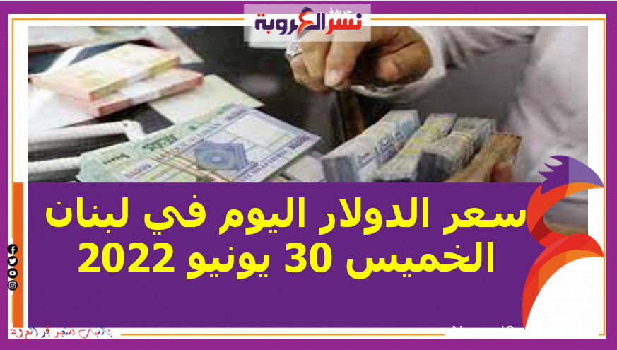 سعر الدولار اليوم في لبنان الخميس 30 يونيو 2022.. لدى السوق الموازية