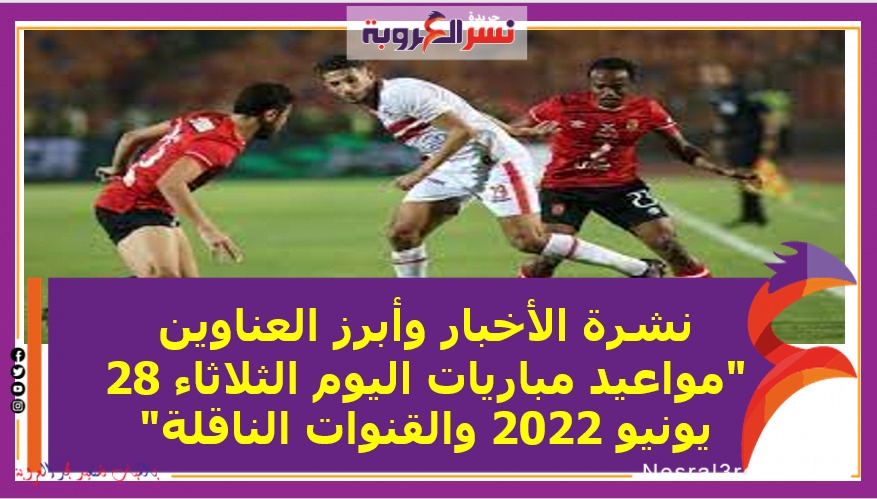 نشرة الأخبار وأبرز العناوين "مواعيد مباريات اليوم الثلاثاء 28 يونيو 2022 والقنوات الناقلة"
