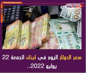 سعر الدولار اليوم في لبنان الجمعة 22 يوليو 2022.. خلال التداول