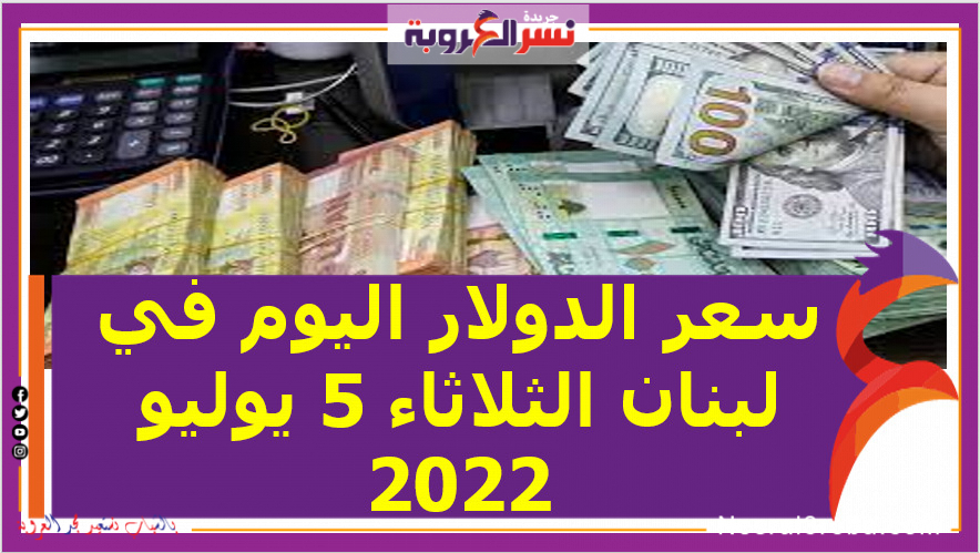 سعر الدولار اليوم في لبنان الثلاثاء 5 يوليو 2022..خلال التداول