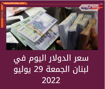 سعر الدولار اليوم في لبنان الجمعة 29 يوليو 2022.. خلال التعاملات