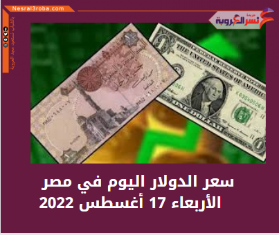 سعر الدولار اليوم في مصر الأربعاء 17 أغسطس 2022..خلال التعاملات
