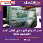 سعر صرف الدولار اليوم في لبنان.. الأحد13/11/2022داخل السوق السوداء