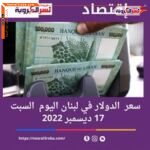 سعر الدولار اليوم في لبنان السبت 17 ديسمبر 2022.. الليرة تتنفس