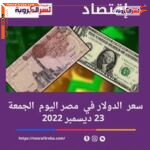 سعر الدولار في مصر الجمعة 23 ديسمبر 2022.. وسط ترقب لتداعيات قرار البنك المركزي