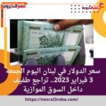 سعر الدولار في لبنان اليوم الجمعة 3 فبراير 2023.. تراجع طفيف داخل السوق الموازية