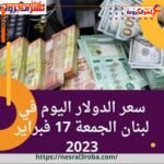 سعر صرف الدولار اليوم في لبنان الجمعة 17 فبراير 2023.. الليرة داخل البنوك