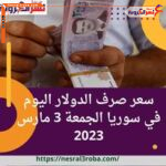 سعر صرف الدولار اليوم في سوريا الجمعة 3 مارس 2023.. تراجع الليرة
