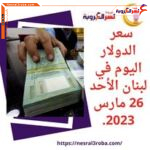 سعر الدولار اليوم في لبنان الأحد 26 مارس 2023.. هبوط محدود