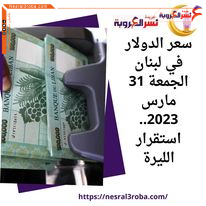 سعر الدولار في لبنان الجمعة 31 مارس 2023.. استقرار الليرة لليوم الرابع