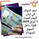 سعر الدولار في لبنان اليوم السبت 1 ابريل 2023 قفزة داخل السوق السوداء