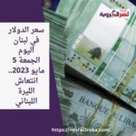 سعر الدولار في لبنان اليوم الجمعة 5 مايو 2023.. انتعاش الليرة اللبناني