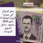 سعر الدولار في سوريا اليوم الجمعة 5 مايو 2023 ..صعود داخل السوق السوداء