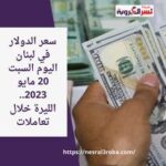 سعر الدولار في لبنان اليوم السبت 20 مايو 2023.. الليرة خلال تعاملات