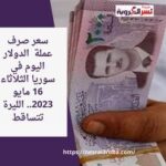 سعر صرف عملة الدولار اليوم في سوريا الثلاثاء 16 مايو 2023.. الليرة تتساقط